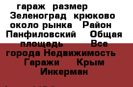 гараж, размер  6*4 , Зеленоград, крюково, около рынка › Район ­ Панфиловский  › Общая площадь ­ 24 - Все города Недвижимость » Гаражи   . Крым,Инкерман